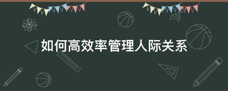 如何高效率管理人际关系 如何进行高效的人际沟通