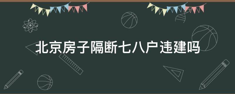 北京房子隔断七八户违建吗（北京房屋隔断规定）