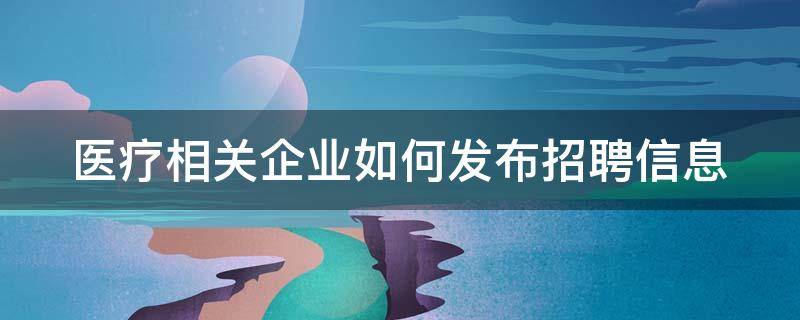 医疗相关企业如何发布招聘信息（医疗相关企业如何发布招聘信息范文）