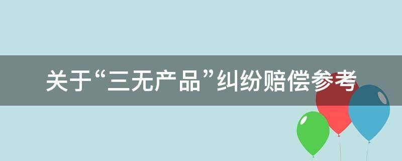 关于“三无产品”纠纷赔偿参考 三无产品赔偿标准国家法