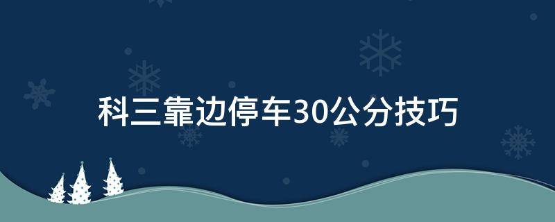 科三靠边停车30公分技巧（科三靠边停车30公分的方法与技巧）