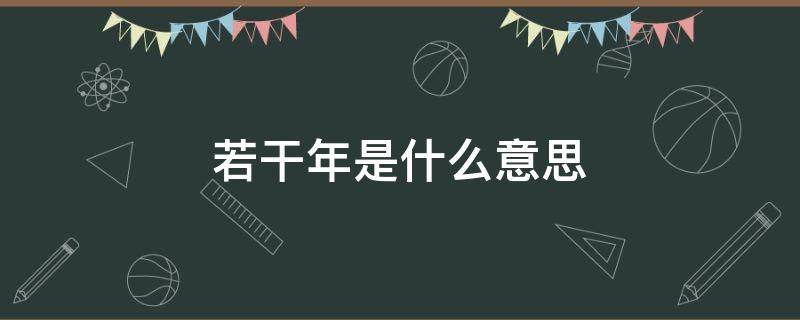 若干年是什么意思（若干是什么意思?大约多少个）