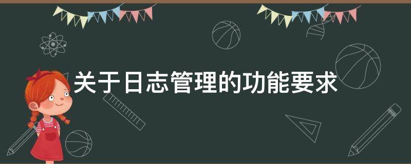 关于日志管理的功能要求 关于日志管理的功能要求有哪些