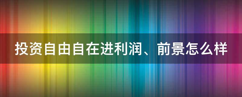 投资自由自在进利润、前景怎么样 投资自由自在进利润,前景怎么样