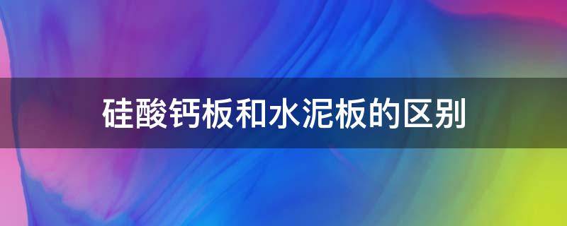 硅酸钙板和水泥板的区别 硅酸钙板好还是水泥板好