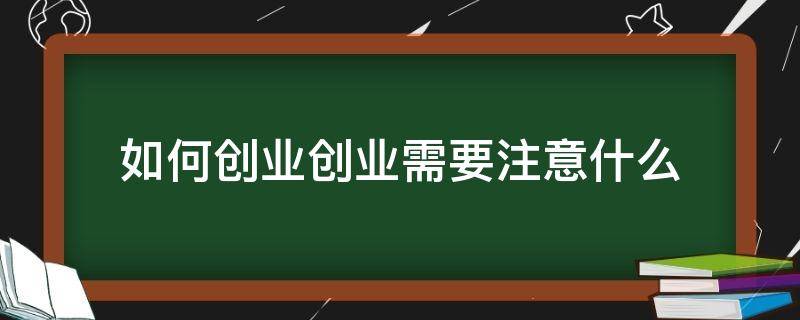 如何创业创业需要注意什么 创业的方法及注意事项