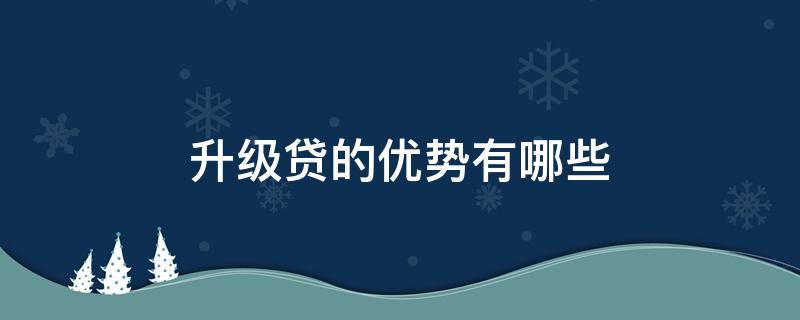 升级贷的优势有哪些 升级贷的优势有哪些内容