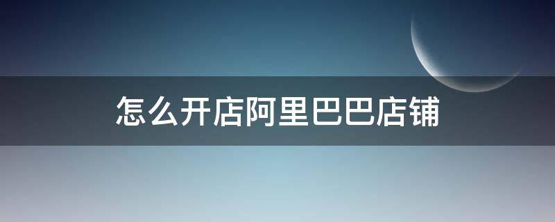 怎么开店阿里巴巴店铺 我想在阿里巴巴开店怎么弄?