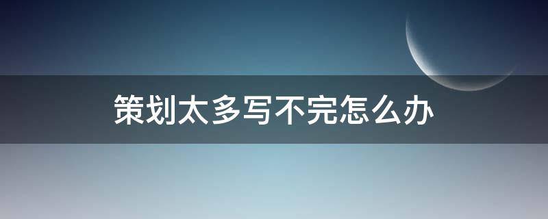 策划太多写不完怎么办 策划一般写多少字