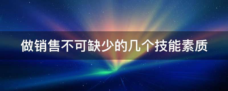 做销售不可缺少的几个技能素质 做销售不可缺少的几个技能素质包括