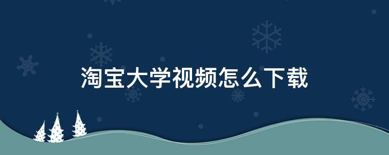 淘宝大学视频怎么下载（淘宝大学 视频教程）