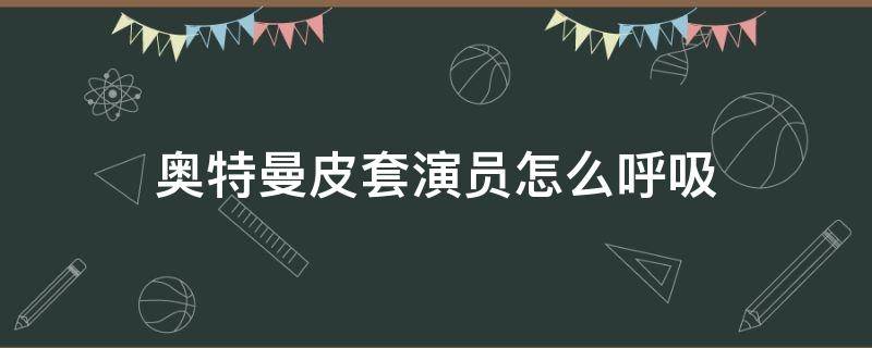 奥特曼皮套演员怎么呼吸 奥特曼皮套演员都会武术