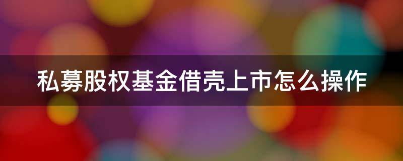 私募股权基金借壳上市怎么操作 私募股权基金借壳上市怎么操作流程