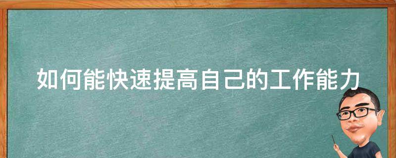 如何能快速提高自己的工作能力（怎么快速提升自己的工作能力）