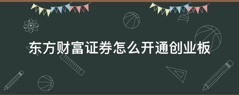 东方财富证券怎么开通创业板 东方财富证券怎样开通创业板