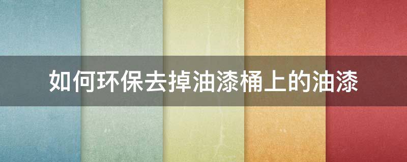 如何环保去掉油漆桶上的油漆 如何环保去掉油漆桶上的油漆呢