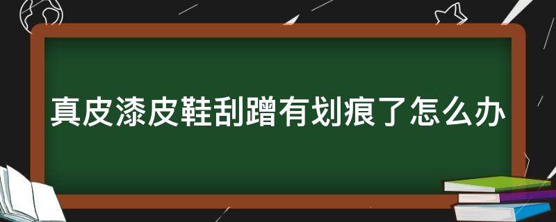 真皮漆皮鞋刮蹭有划痕了怎么办（漆面皮鞋有划痕怎么办）