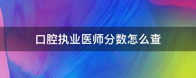 口腔执业医师分数怎么查 2019年全国口腔医师考分如何查