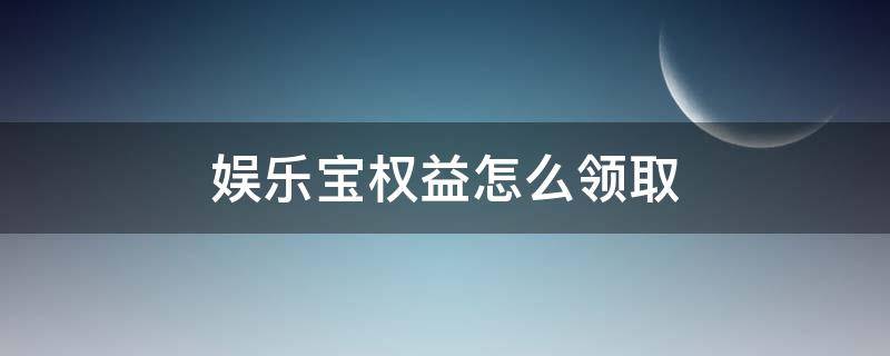 娱乐宝权益怎么领取（娱乐宝该怎么用）