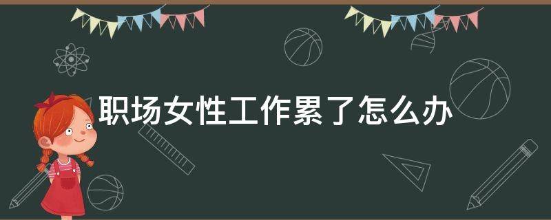 职场女性工作累了怎么办 女性工作太累会导致什么病