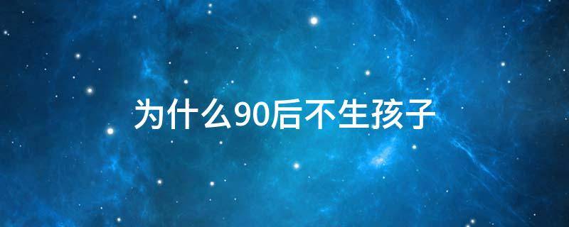 为什么90后不生孩子 90后为什么不生二胎