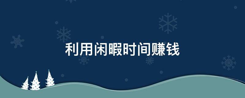 利用闲暇时间赚钱（利用闲散时间赚钱）