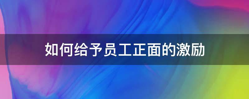 如何给予员工正面的激励（如何给予员工正面的激励和支持）