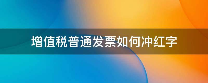 增值税普通发票如何冲红字 增值税普通发票怎样冲红