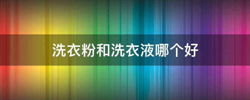 洗衣粉和洗衣液哪个好（活力28洗衣粉和洗衣液哪个好）