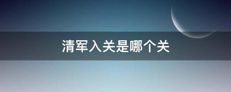 清军入关是哪个关 清军入关指的是从哪里入