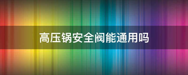 高压锅安全阀能通用吗（高压锅安全阀能通用吗图片）