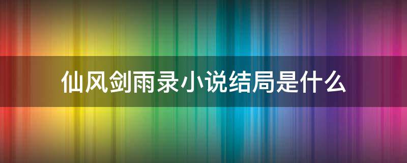 仙风剑雨录小说结局是什么 仙风剑雨录的主角是谁