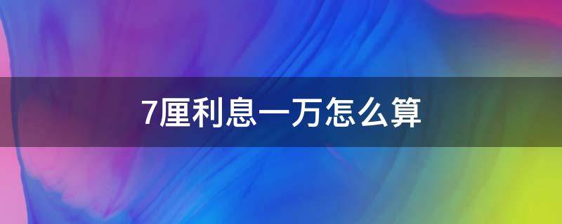 7厘利息一万怎么算 7厘利息一万怎么算十万利息多少