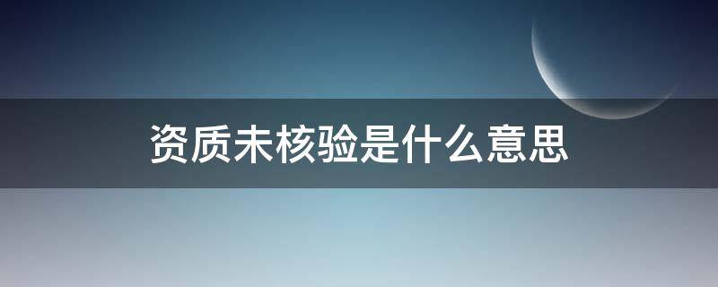 资质未核验是什么意思（资质未核验怎么解决）