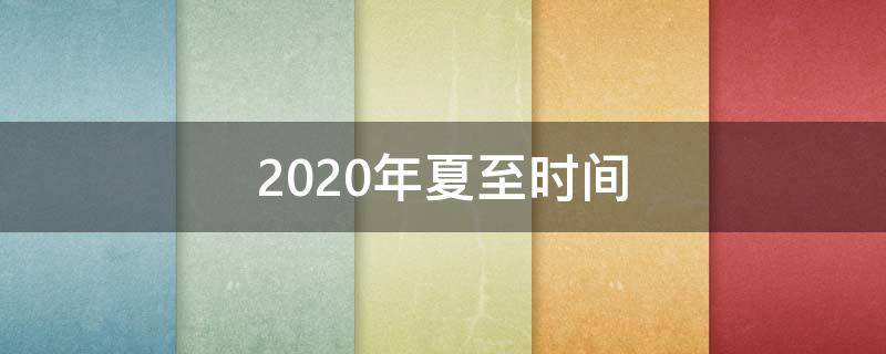 2020年夏至时间 2020年夏至是什么时候