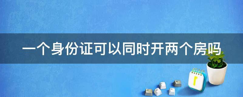 一个身份证可以同时开两个房吗（一个身份证可以开两个房间吗）