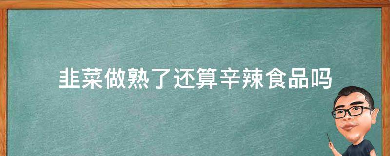 韭菜做熟了还算辛辣食品吗（韭菜做熟了属于辛辣食物吗?）