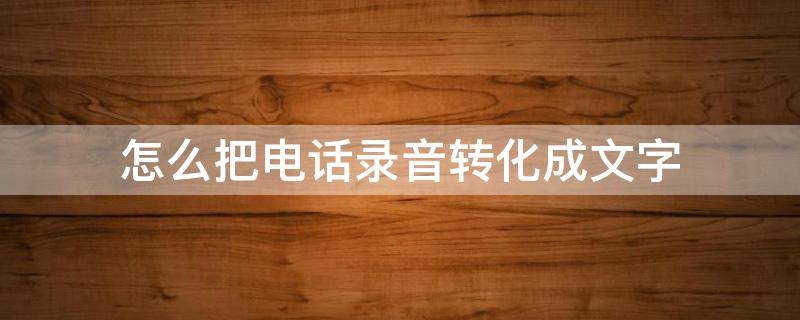 怎么把电话录音转化成文字 怎么把电话录音转化成文字免费