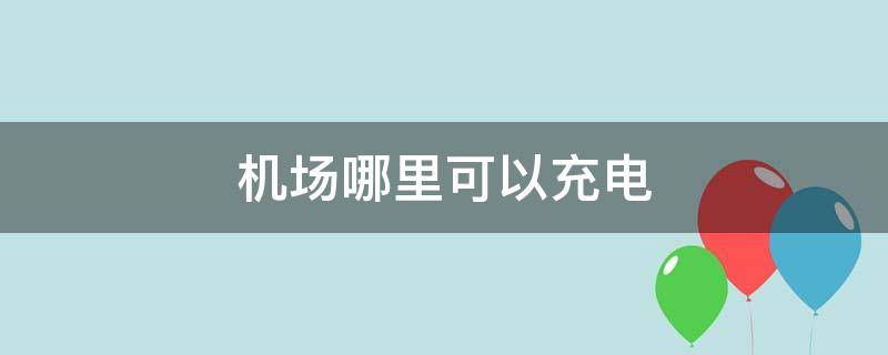 机场哪里可以充电（浦东机场哪里可以充电）