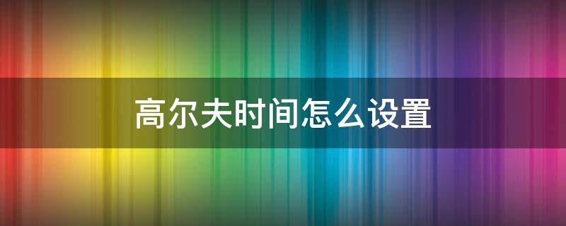 高尔夫时间怎么设置 高尔夫时间怎么设置到桌面