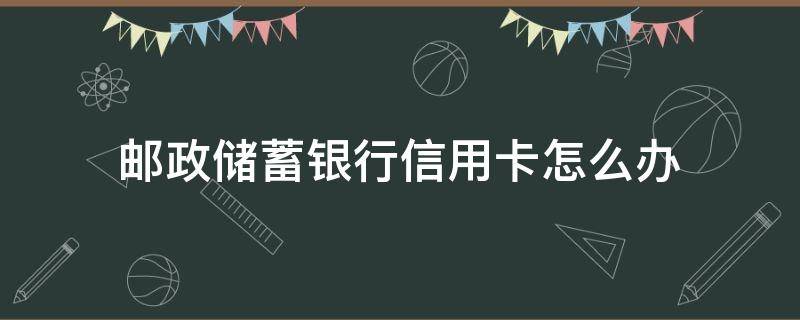 邮政储蓄银行信用卡怎么办（邮政储蓄银行信用卡怎么办理分期）