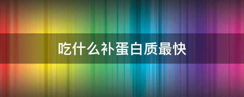 吃什么补蛋白质最快 吃什么补蛋白质最快脂肪含量低