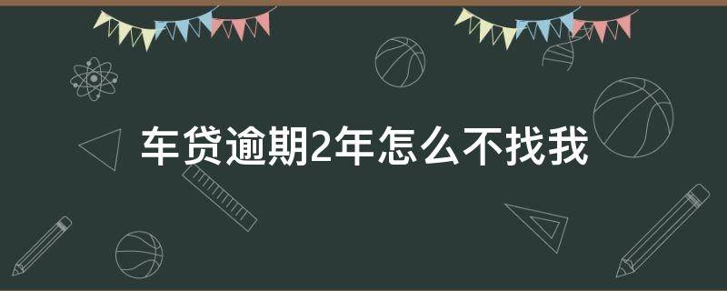 车贷逾期2年怎么不找我 车贷逾期2年怎么不找我协商