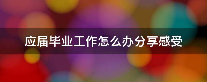 应届毕业工作怎么办分享感受 应届毕业找什么工作