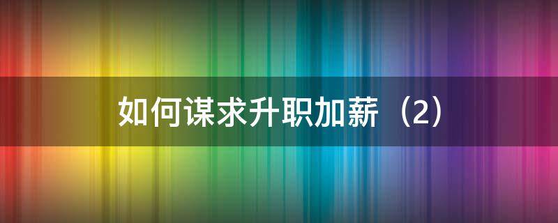 如何谋求升职加薪 如何谋求升职加薪的理由