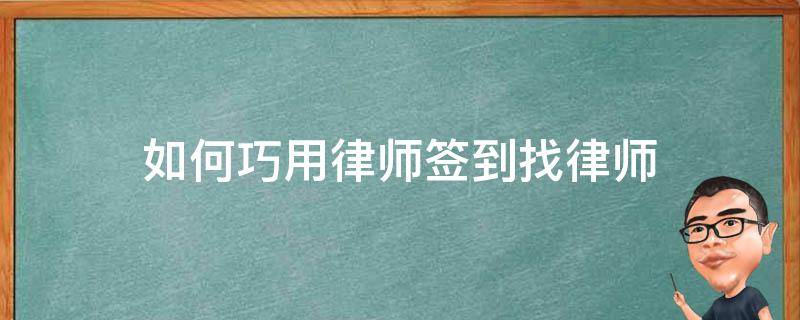 如何巧用律师签到找律师 如何巧用律师签到找律师咨询