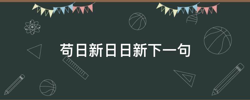 苟日新日日新下一句 苟日新日日新下一句什么