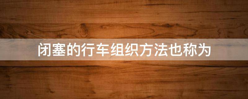 闭塞的行车组织方法也称为 行车闭塞制式大致经历了