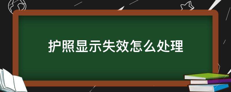 护照显示失效怎么处理 护照显示失效证件是什么意思