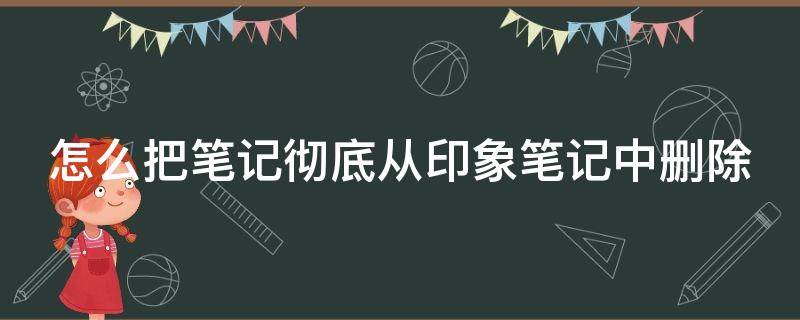 怎么把笔记彻底从印象笔记中删除（印象笔记无法删除）